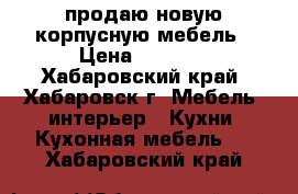 продаю новую корпусную мебель › Цена ­ 5 000 - Хабаровский край, Хабаровск г. Мебель, интерьер » Кухни. Кухонная мебель   . Хабаровский край